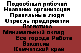 Подсобный рабочий › Название организации ­ Правильные люди › Отрасль предприятия ­ Логистика › Минимальный оклад ­ 30 000 - Все города Работа » Вакансии   . Камчатский край,Петропавловск-Камчатский г.